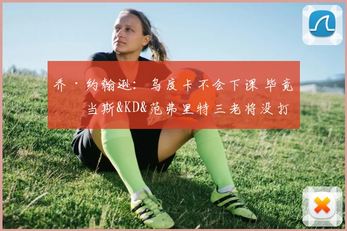 乔·约翰逊：乌度卡不会下课 毕竟亚当斯&KD&范弗里特三老将没打
