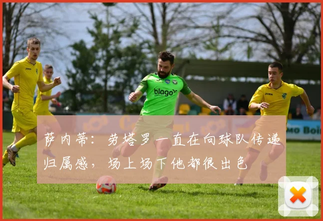 萨内蒂：劳塔罗一直在向球队传递归属感，场上场下他都很出色